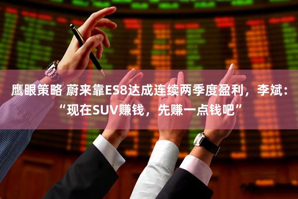 鹰眼策略 蔚来靠ES8达成连续两季度盈利，李斌：“现在SUV赚钱，先赚一点钱吧”