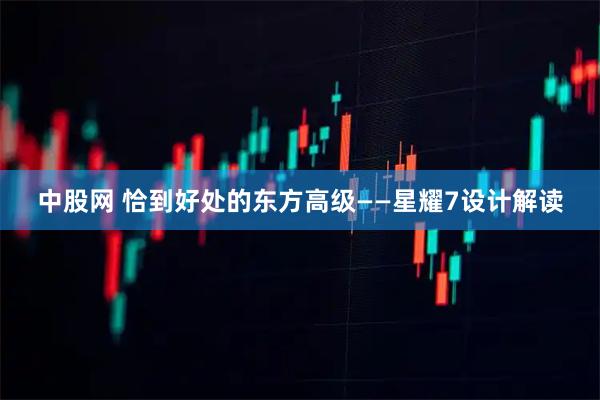 中股网 恰到好处的东方高级——星耀7设计解读