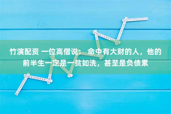 竹演配资 一位高僧说： 命中有大财的人，他的前半生一定是一贫如洗，甚至是负债累