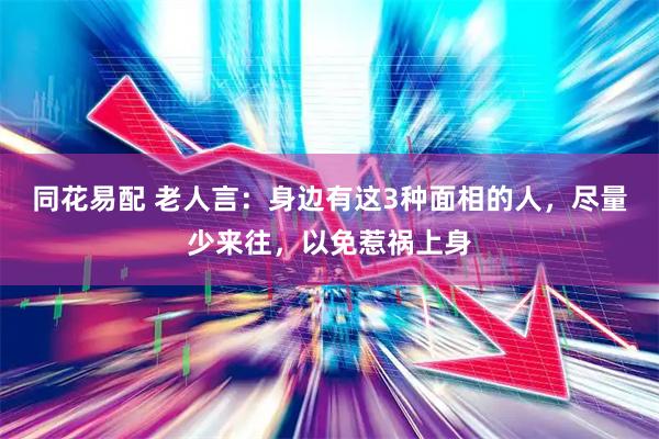 同花易配 老人言：身边有这3种面相的人，尽量少来往，以免惹祸上身