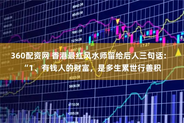 360配资网 香港最红风水师留给后人三句话： “1、有钱人的财富，是多生累世行善积