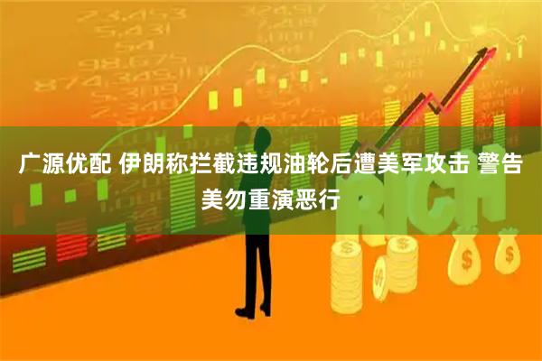 广源优配 伊朗称拦截违规油轮后遭美军攻击 警告美勿重演恶行