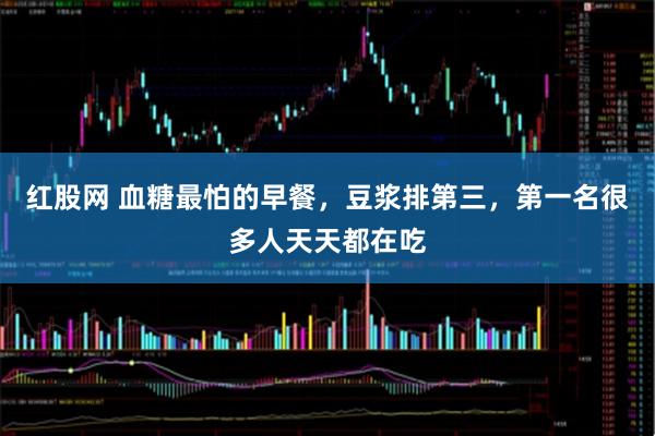 红股网 血糖最怕的早餐，豆浆排第三，第一名很多人天天都在吃