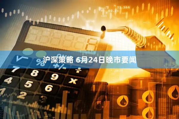 沪深策略 6月24日晚市要闻