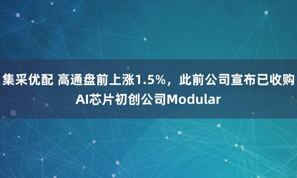 集采优配 高通盘前上涨1.5%，此前公司宣布已收购AI芯片初创公司Modular