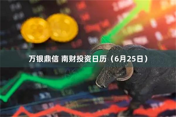 万银鼎信 南财投资日历（6月25日）