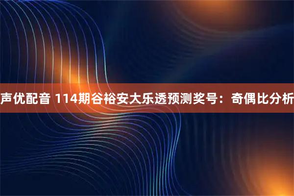 声优配音 114期谷裕安大乐透预测奖号：奇偶比分析