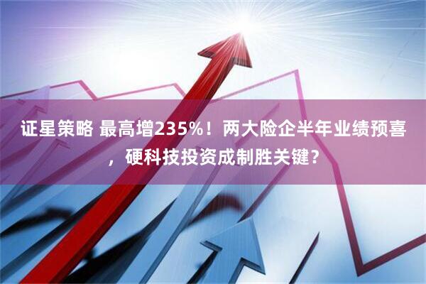 证星策略 最高增235%！两大险企半年业绩预喜，硬科技投资成制胜关键？