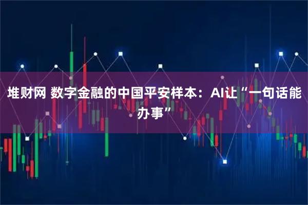堆财网 数字金融的中国平安样本：AI让“一句话能办事”