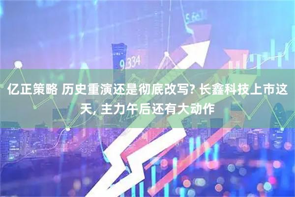 亿正策略 历史重演还是彻底改写? 长鑫科技上市这天, 主力午后还有大动作
