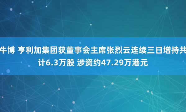 牛博 亨利加集团获董事会主席张烈云连续三日增持共计6.3万股 涉资约47.29万港元