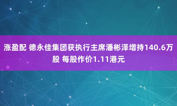 涨盈配 德永佳集团获执行主席潘彬泽增持140.6万股 每股作价1.11港元