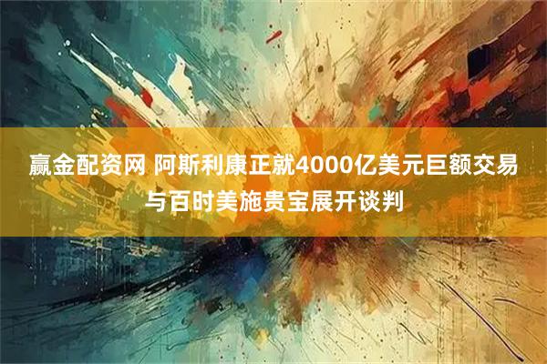 赢金配资网 阿斯利康正就4000亿美元巨额交易与百时美施贵宝展开谈判