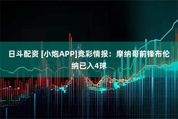 日斗配资 [小炮APP]竞彩情报：摩纳哥前锋布伦纳已入4球