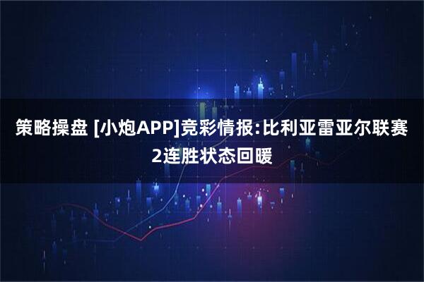 策略操盘 [小炮APP]竞彩情报:比利亚雷亚尔联赛2连胜状态回暖