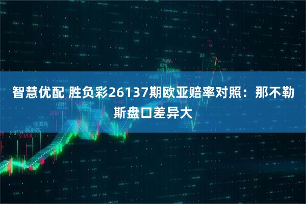 智慧优配 胜负彩26137期欧亚赔率对照：那不勒斯盘口差异大