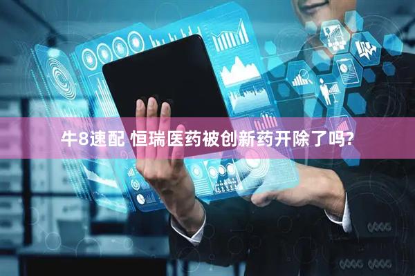 牛8速配 恒瑞医药被创新药开除了吗?